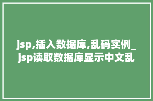 jsp,插入数据库,乱码实例_jsp读取数据库显示中文乱码