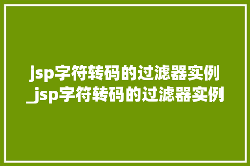 jsp字符转码的过滤器实例_jsp字符转码的过滤器实例有哪些