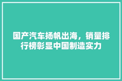 国产汽车扬帆出海，销量排行榜彰显中国制造实力