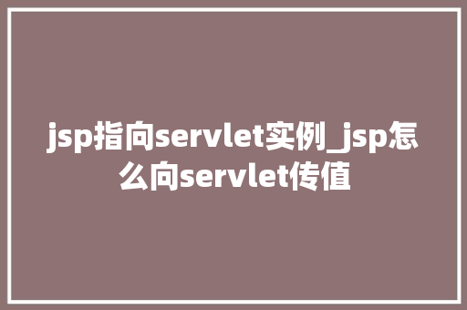 jsp指向servlet实例_jsp怎么向servlet传值