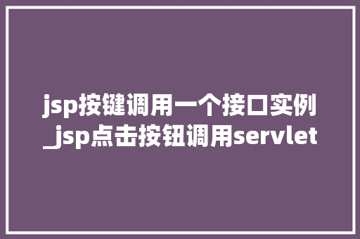 jsp按键调用一个接口实例_jsp点击按钮调用servlet