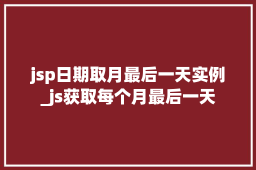 jsp日期取月最后一天实例_js获取每个月最后一天