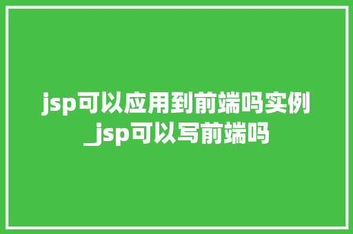 jsp可以应用到前端吗实例_jsp可以写前端吗