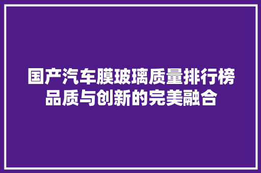 国产汽车膜玻璃质量排行榜品质与创新的完美融合