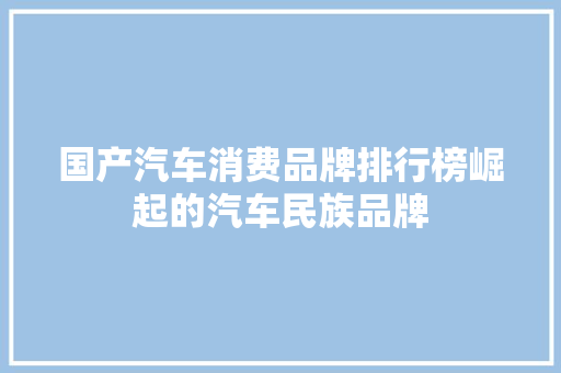 国产汽车消费品牌排行榜崛起的汽车民族品牌