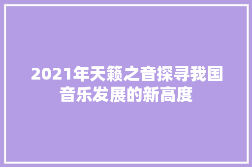 2021年天籁之音探寻我国音乐发展的新高度