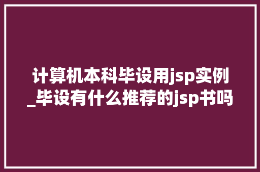 计算机本科毕设用jsp实例_毕设有什么推荐的jsp书吗  第1张