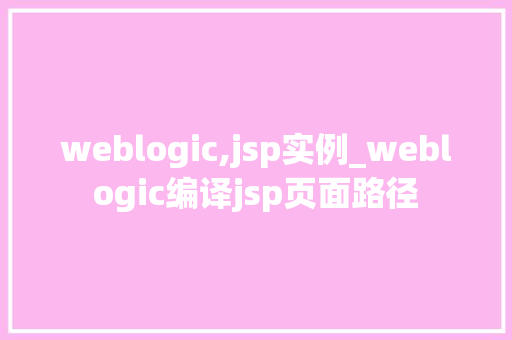 weblogic,jsp实例_weblogic编译jsp页面路径 第1张 weblogic,jsp实例_weblogic编译jsp页面路径 第1张
