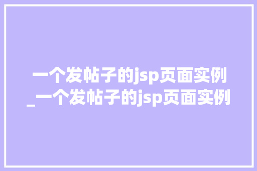 一个发帖子的jsp页面实例_一个发帖子的jsp页面实例怎么写