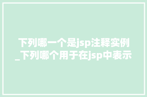 下列哪一个是jsp注释实例_下列哪个用于在jsp中表示注释
