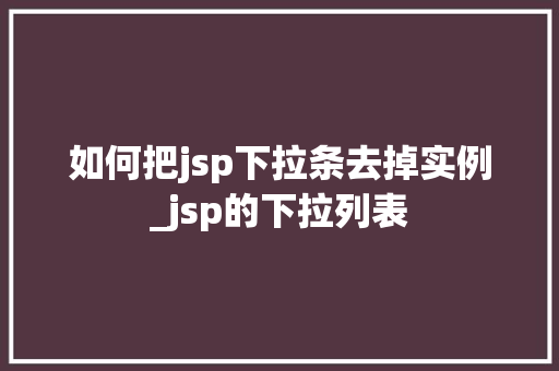 如何把jsp下拉条去掉实例_jsp的下拉列表 第1张 如何把jsp下拉条去掉实例_jsp的下拉列表 第1张