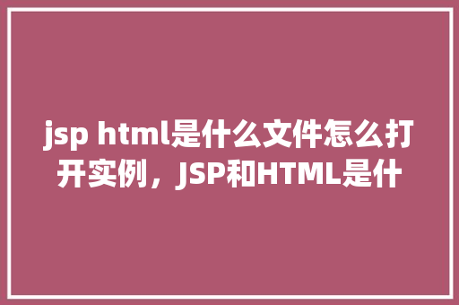 jsp html是什么文件怎么打开实例，JSP和HTML是什么文件如何打开实例  第1张