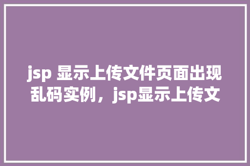 jsp 显示上传文件页面出现乱码实例，jsp显示上传文件页面出现乱码实例  第1张