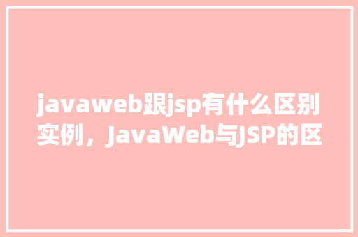 javaweb跟jsp有什么区别实例，JavaWeb与JSP的区别实例  第1张