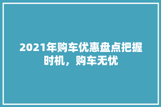 2021年购车优惠盘点把握时机，购车无忧
