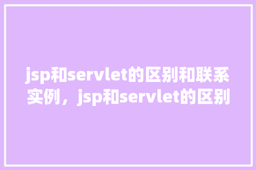 jsp和servlet的区别和联系实例，jsp和servlet的区别和联系实例