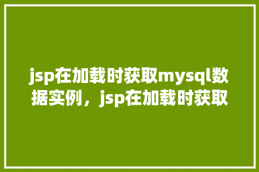jsp在加载时获取mysql数据实例，jsp在加载时获取MySQL数据实例  第1张