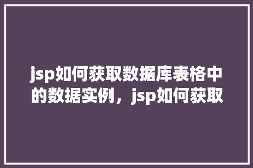 jsp如何获取数据库表格中的数据实例，jsp如何获取数据库表格中的数据实例  第1张