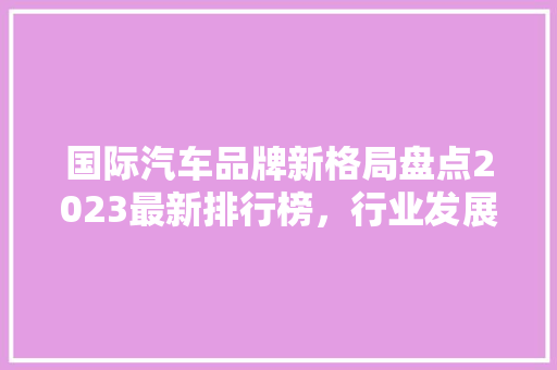 国际汽车品牌新格局盘点2023最新排行榜，行业发展趋势  第1张