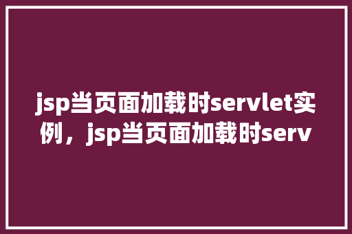 jsp当页面加载时servlet实例，jsp当页面加载时servlet实例  第1张