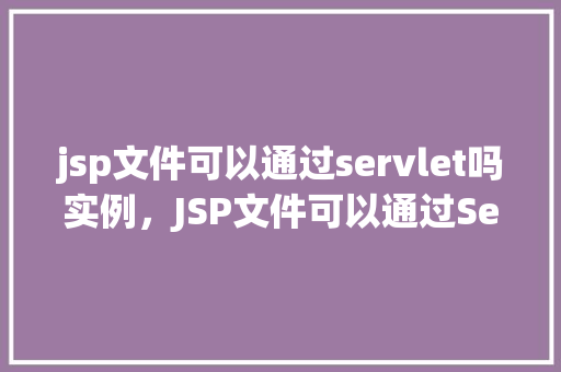 jsp文件可以通过servlet吗实例，JSP文件可以通过Servlet实例  第1张