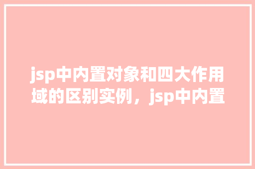 jsp中内置对象和四大作用域的区别实例，jsp中内置对象和四大作用域的区别实例  第1张