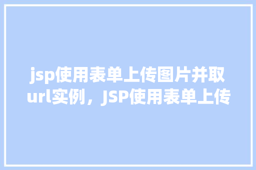 jsp使用表单上传图片并取url实例，JSP使用表单上传图片并取URL实例
