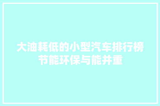 大油耗低的小型汽车排行榜节能环保与能并重