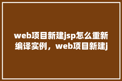 web项目新建jsp怎么重新编译实例，web项目新建jsp怎么重新编译实例  第1张