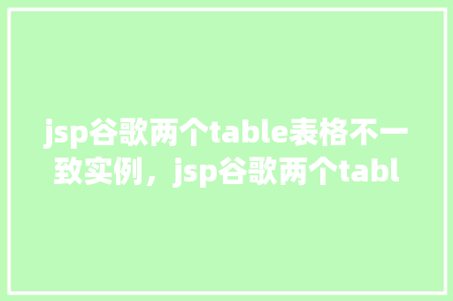 jsp谷歌两个table表格不一致实例，jsp谷歌两个table表格不一致实例