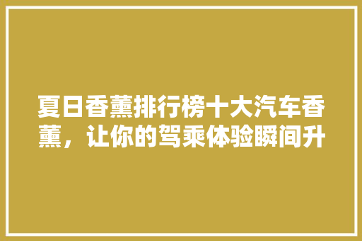 夏日香薰排行榜十大汽车香薰，让你的驾乘体验瞬间升级！