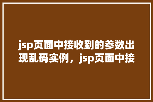 jsp页面中接收到的参数出现乱码实例，jsp页面中接收到的参数出现乱码实例