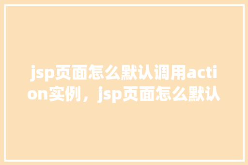 jsp页面怎么默认调用action实例，jsp页面怎么默认调用action实例  第1张