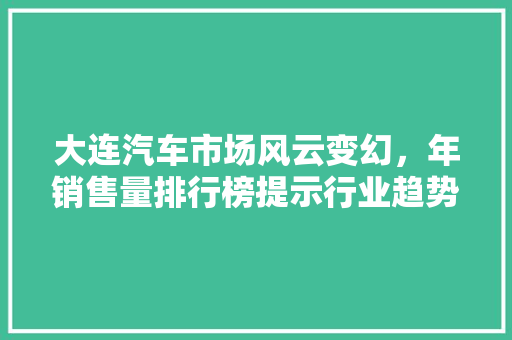 大连汽车市场风云变幻，年销售量排行榜提示行业趋势