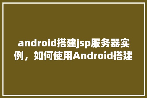 android搭建jsp服务器实例，如何使用Android搭建JSP服务器实例  第1张