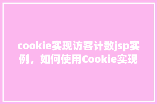 cookie实现访客计数jsp实例，如何使用Cookie实现访客计数器的JSP实例教程