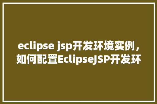 eclipse jsp开发环境实例，如何配置EclipseJSP开发环境实例教程