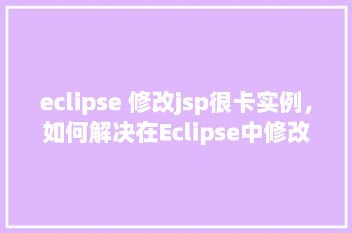 eclipse 修改jsp很卡实例，如何解决在Eclipse中修改JSP页面时出现的卡顿问题实例