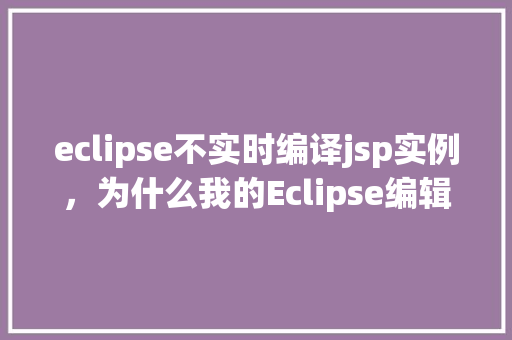 eclipse不实时编译jsp实例，为什么我的Eclipse编辑器不实时编译JSP文件  第1张