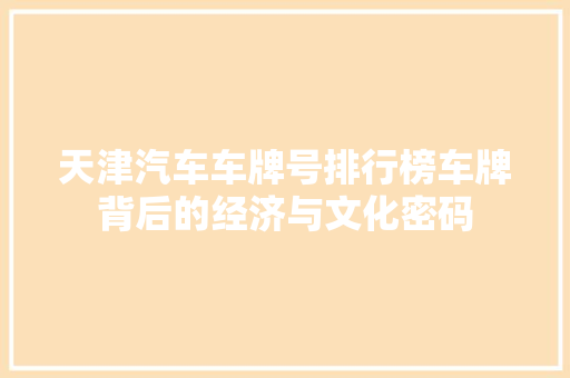 天津汽车车牌号排行榜车牌背后的经济与文化密码
