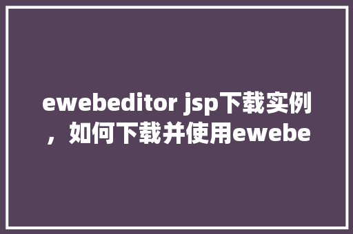 ewebeditor jsp下载实例，如何下载并使用ewebeditorjsp实例