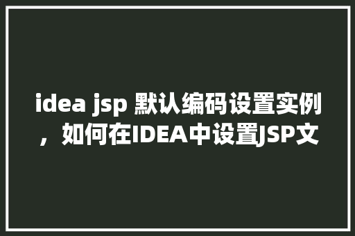 idea jsp 默认编码设置实例，如何在IDEA中设置JSP文件的默认编码