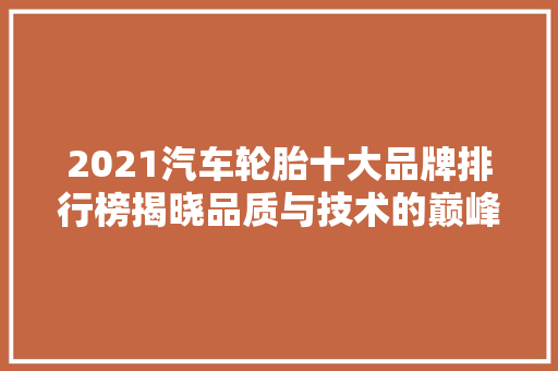 2021汽车轮胎十大品牌排行榜揭晓品质与技术的巅峰对决