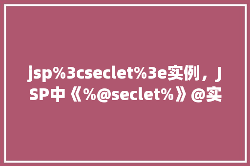 jsp%3cseclet%3e实例，JSP中《%@seclet%》@实例详解
