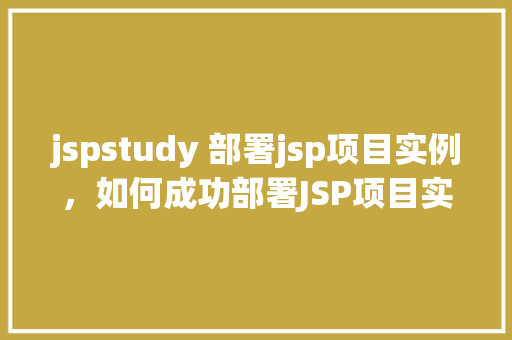 jspstudy 部署jsp项目实例，如何成功部署JSP项目实例——jspstudy实操指南