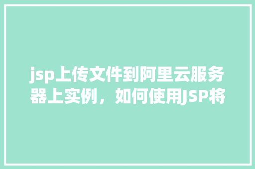jsp上传文件到阿里云服务器上实例，如何使用JSP将文件上传至阿里云服务器上的实例