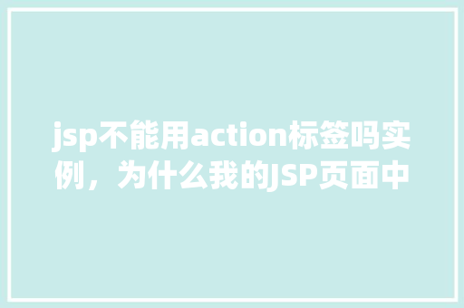 jsp不能用action标签吗实例，为什么我的JSP页面中不能用action标签实例请帮忙解决一下
