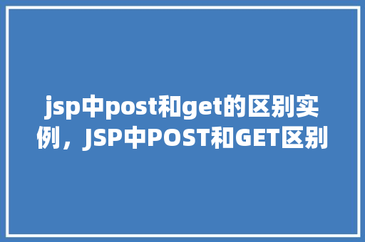 jsp中post和get的区别实例，JSP中POST和GET区别实例介绍