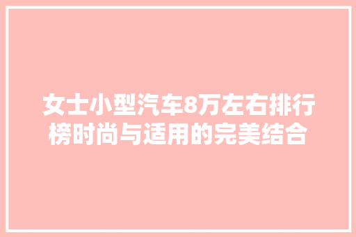 女士小型汽车8万左右排行榜时尚与适用的完美结合