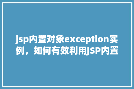jsp内置对象exception实例，如何有效利用JSP内置对象exception实例进行错误处理